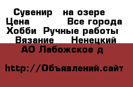 Сувенир “ на озере“ › Цена ­ 1 250 - Все города Хобби. Ручные работы » Вязание   . Ненецкий АО,Лабожское д.